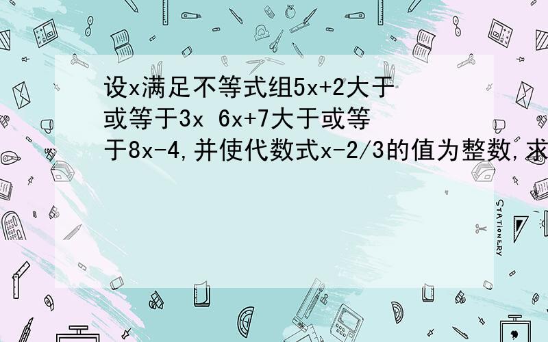 设x满足不等式组5x+2大于或等于3x 6x+7大于或等于8x-4,并使代数式x-2/3的值为整数,求x的值