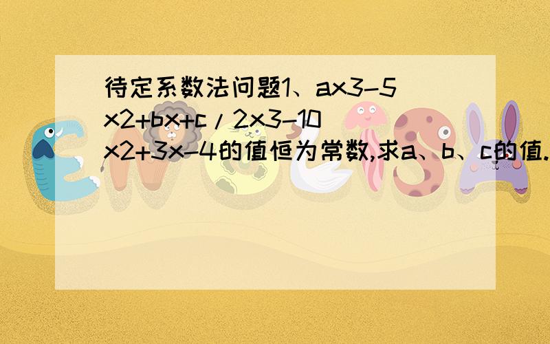 待定系数法问题1、ax3-5x2+bx+c/2x3-10x2+3x-4的值恒为常数,求a、b、c的值.2、分解因式：X4