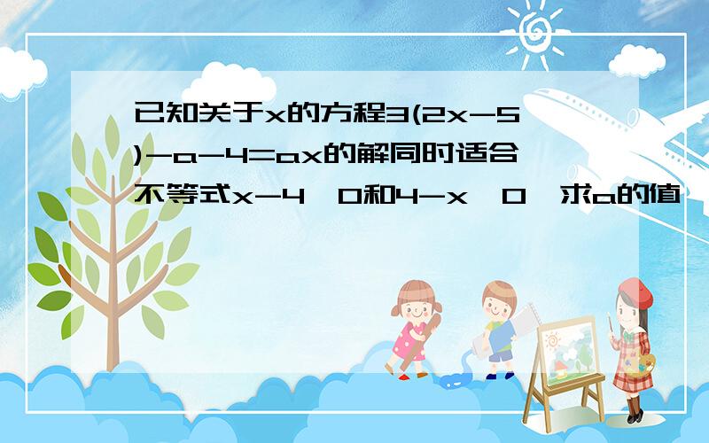 已知关于x的方程3(2x-5)-a-4=ax的解同时适合不等式x-4≥0和4-x≥0,求a的值