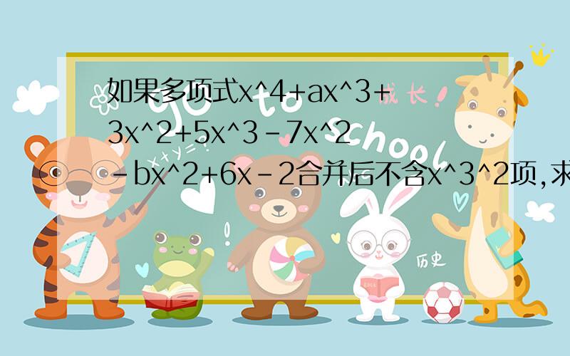 如果多项式x^4+ax^3+3x^2+5x^3-7x^2-bx^2+6x-2合并后不含x^3^2项,求a.b的值