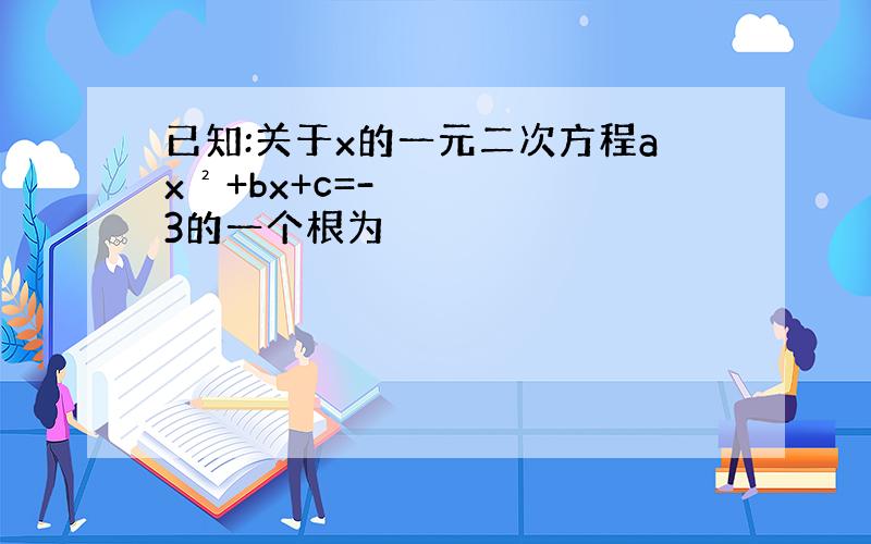 已知:关于x的一元二次方程ax²+bx+c=-3的一个根为