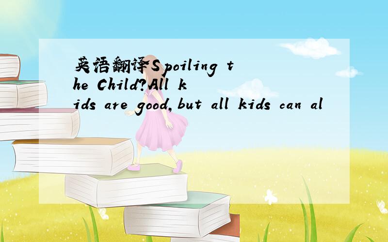 英语翻译Spoiling the Child?All kids are good,but all kids can al