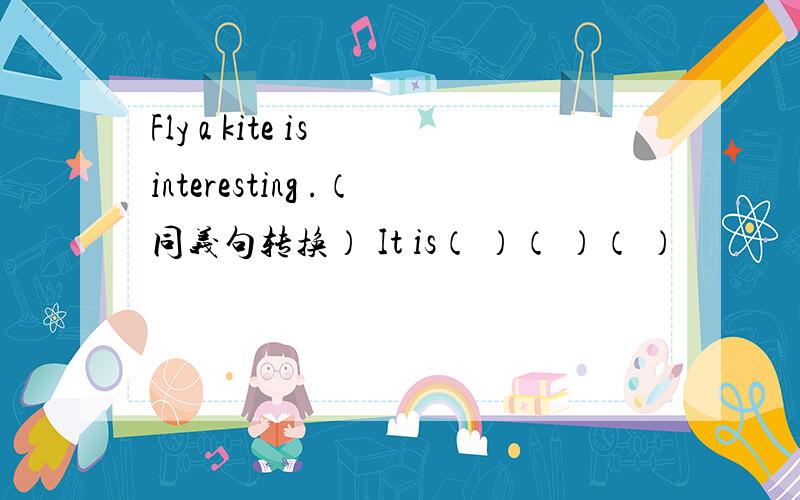 Fly a kite is interesting .（同义句转换） It is（ ）（ ）（ ）