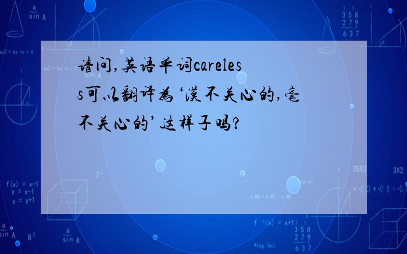 请问,英语单词careless可以翻译为‘漠不关心的,毫不关心的’这样子吗?