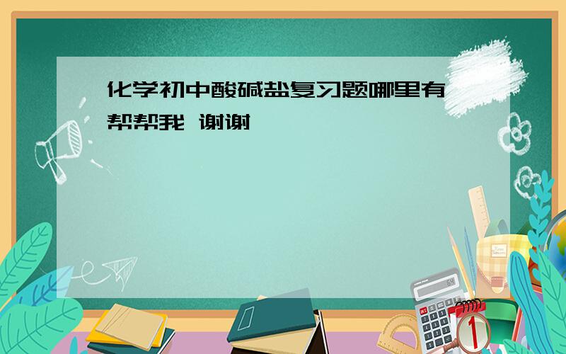 化学初中酸碱盐复习题哪里有 帮帮我 谢谢