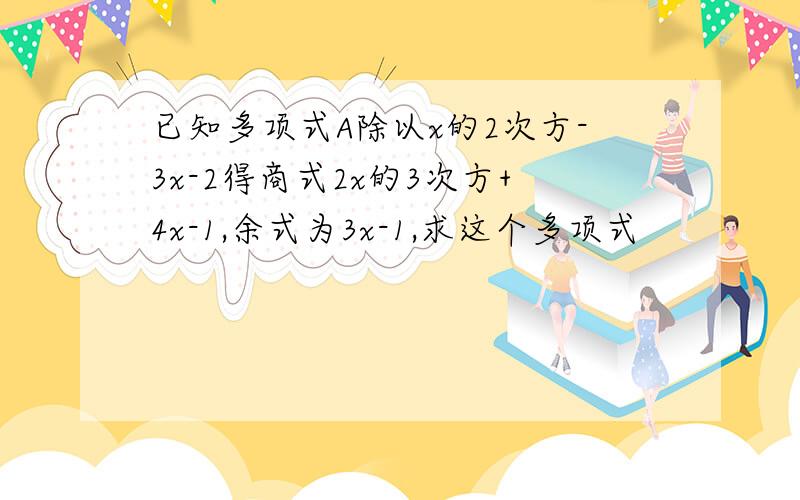 已知多项式A除以x的2次方-3x-2得商式2x的3次方+4x-1,余式为3x-1,求这个多项式