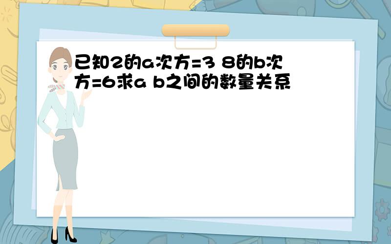 已知2的a次方=3 8的b次方=6求a b之间的数量关系