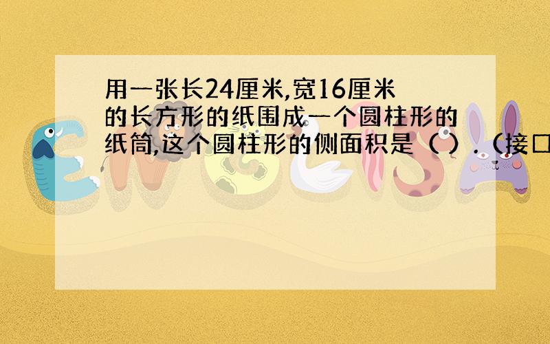 用一张长24厘米,宽16厘米的长方形的纸围成一个圆柱形的纸筒,这个圆柱形的侧面积是（ ）.（接口处忽略）