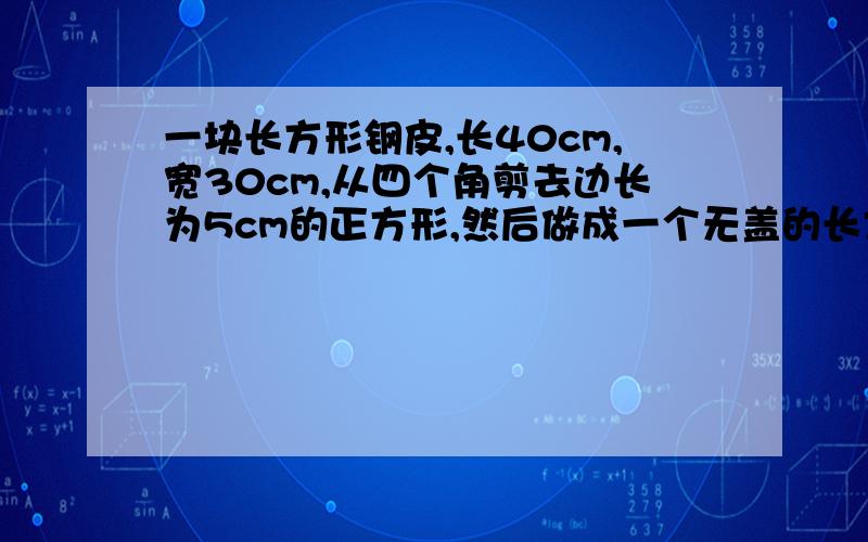 一块长方形钢皮,长40cm,宽30cm,从四个角剪去边长为5cm的正方形,然后做成一个无盖的长方体盒子,这个盒子的容积是