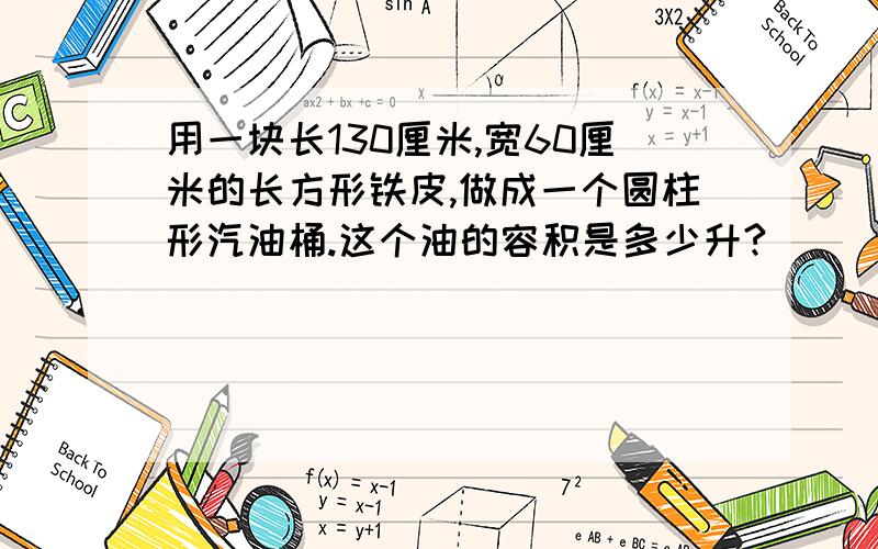 用一块长130厘米,宽60厘米的长方形铁皮,做成一个圆柱形汽油桶.这个油的容积是多少升?