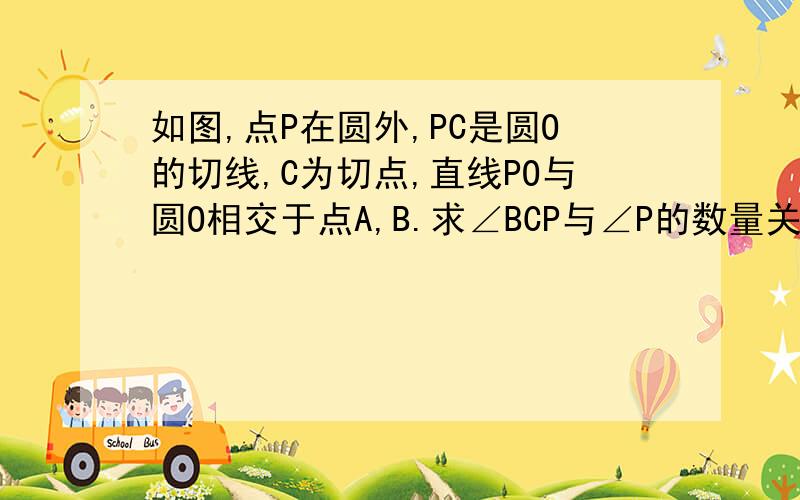 如图,点P在圆外,PC是圆O的切线,C为切点,直线PO与圆O相交于点A,B.求∠BCP与∠P的数量关系.