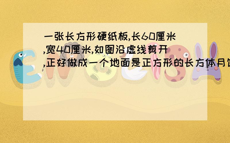 一张长方形硬纸板,长60厘米,宽40厘米,如图沿虚线剪开,正好做成一个地面是正方形的长方体月饼盒