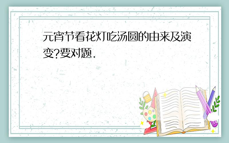 元宵节看花灯吃汤圆的由来及演变?要对题.