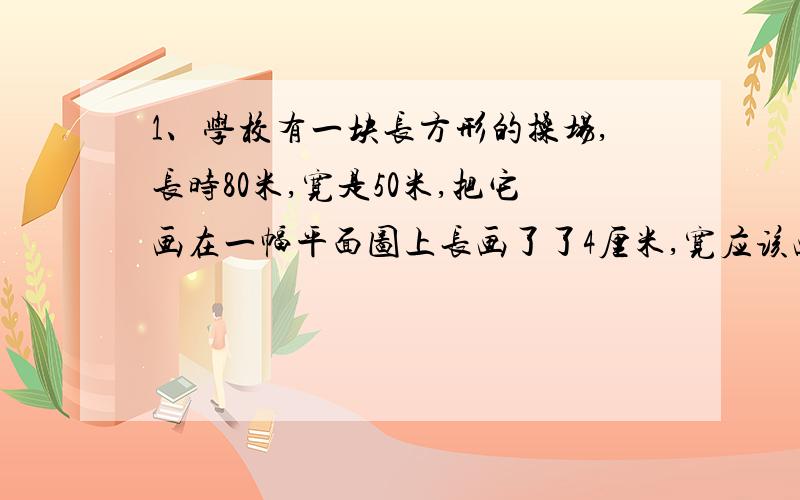 1、学校有一块长方形的操场,长时80米,宽是50米,把它画在一幅平面图上长画了了4厘米,宽应该画多少厘米?