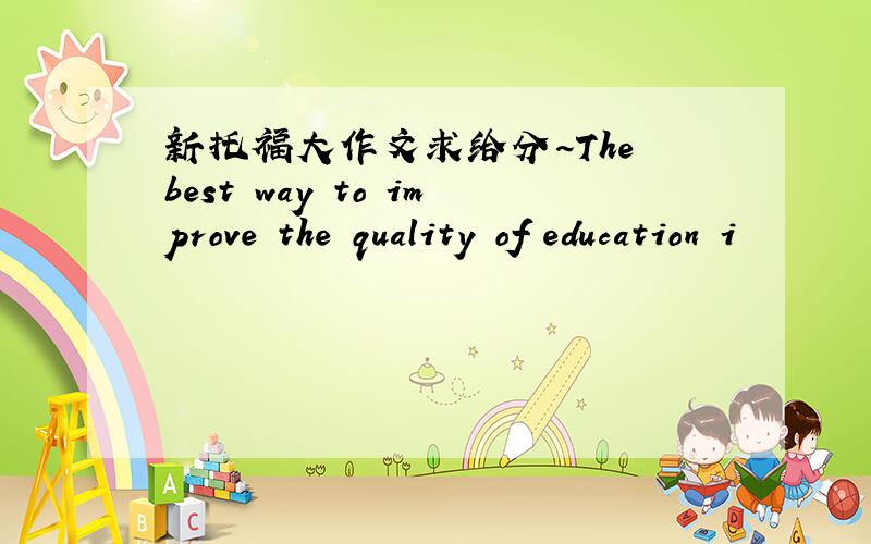 新托福大作文求给分~The best way to improve the quality of education i