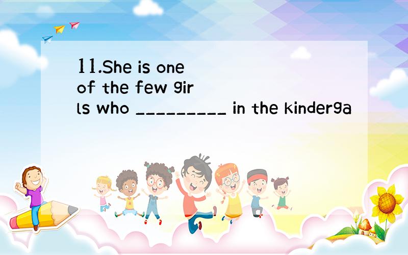 11.She is one of the few girls who _________ in the kinderga