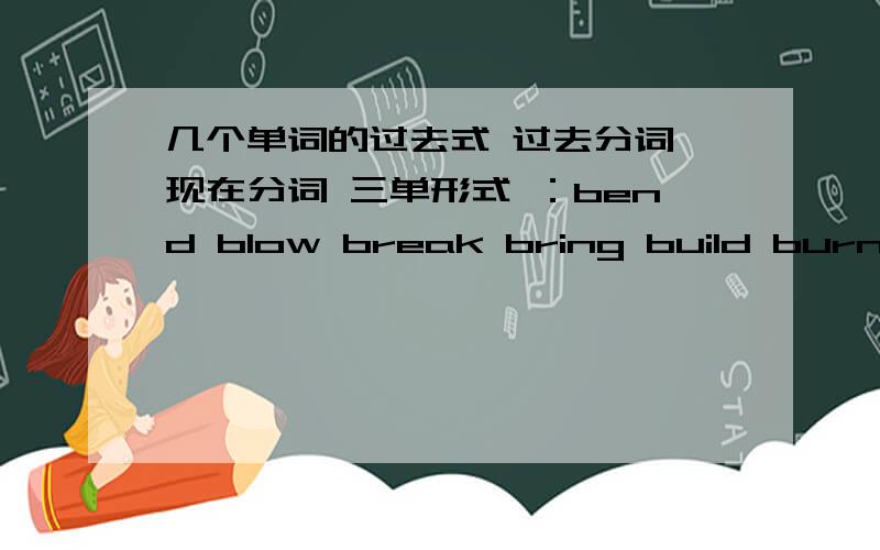 几个单词的过去式 过去分词 现在分词 三单形式 ：bend blow break bring build burn bu