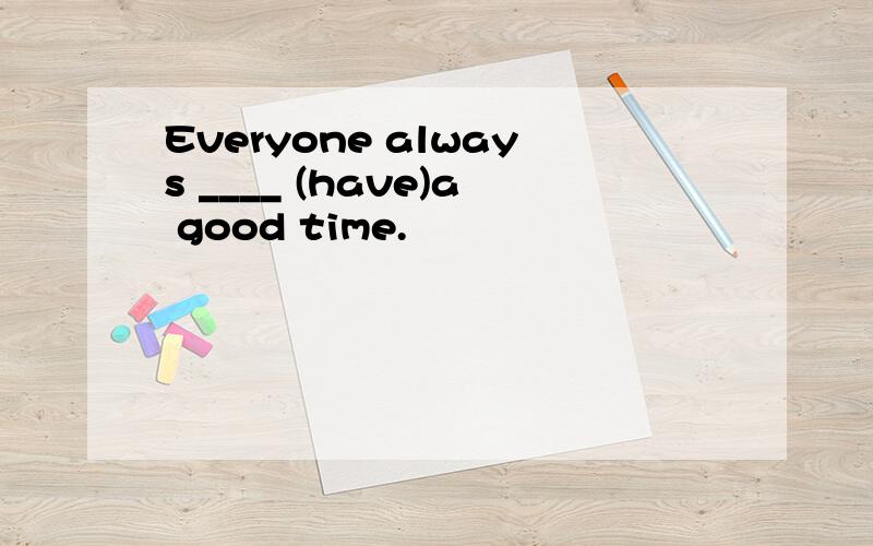 Everyone always ____ (have)a good time.