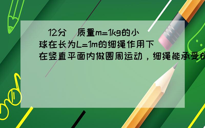 （12分）质量m=1kg的小球在长为L=1m的细绳作用下在竖直平面内做圆周运动，细绳能承受的最大拉力T max =46N