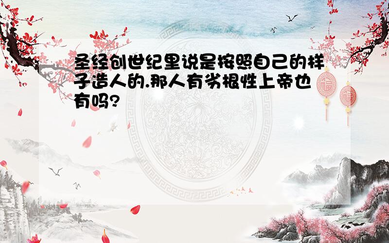 圣经创世纪里说是按照自己的样子造人的.那人有劣根性上帝也有吗?