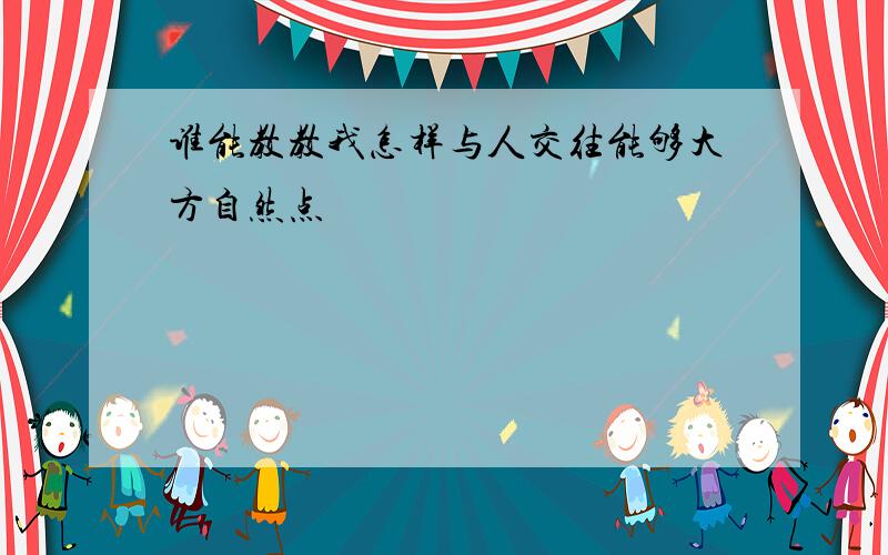 谁能教教我怎样与人交往能够大方自然点