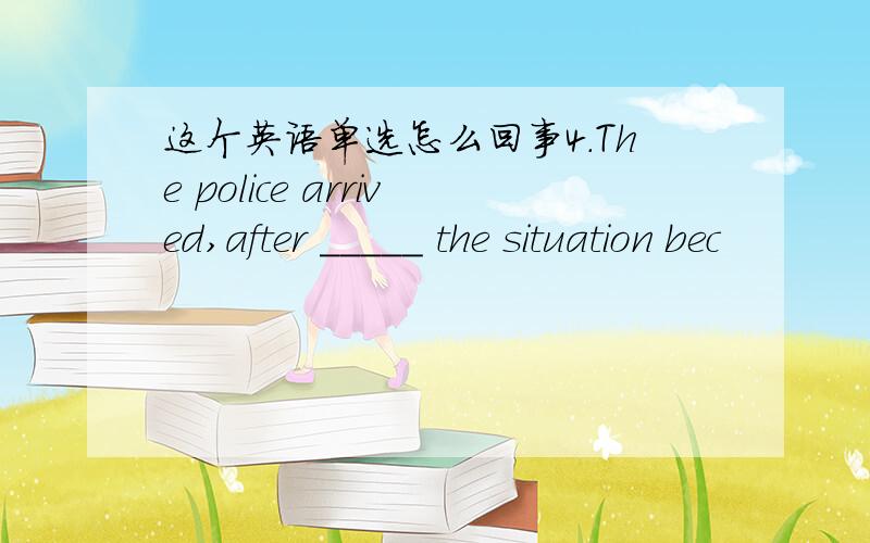 这个英语单选怎么回事4.The police arrived,after _____ the situation bec