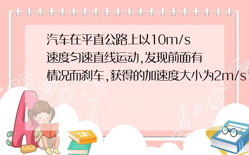 汽车在平直公路上以10m/s速度匀速直线运动,发现前面有情况而刹车,获得的加速度大小为2m/s²,则汽车