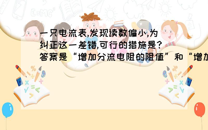 一只电流表,发现读数偏小,为纠正这一差错,可行的措施是?答案是“增加分流电阻的阻值”和“增加表头...