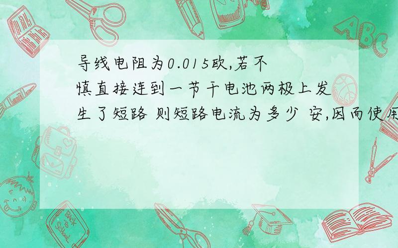 导线电阻为0.015欧,若不慎直接连到一节干电池两极上发生了短路 则短路电流为多少 安,因而使用电流表时绝