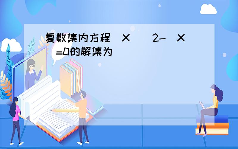 复数集内方程|X|^2-|X|=0的解集为