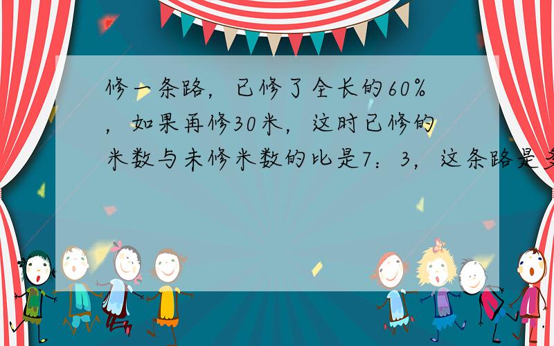 修一条路，已修了全长的60%，如果再修30米，这时已修的米数与未修米数的比是7：3，这条路是多少米？