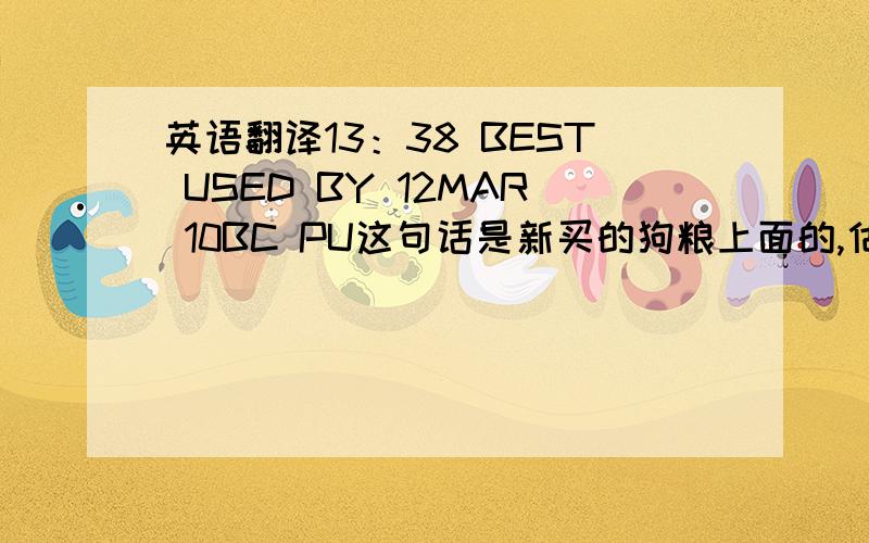 英语翻译13：38 BEST USED BY 12MAR 10BC PU这句话是新买的狗粮上面的,估计是食用日期.谁能帮