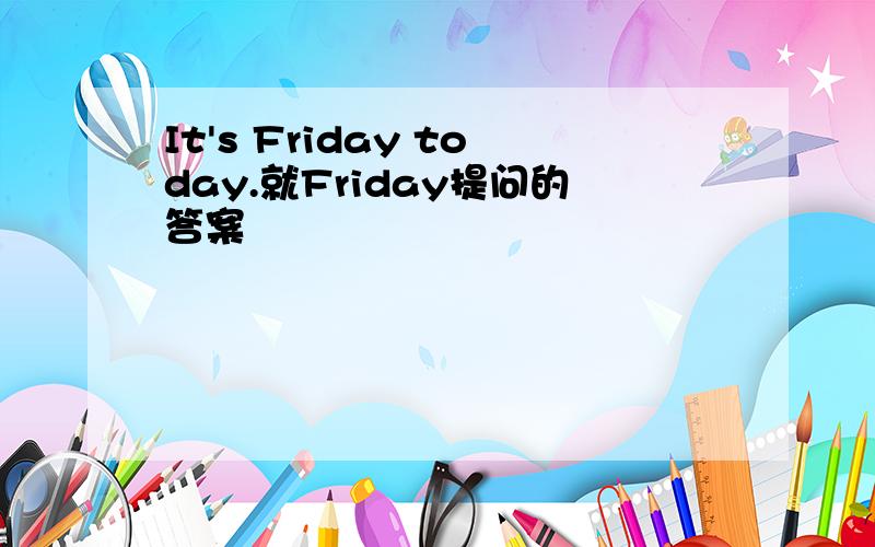 It's Friday today.就Friday提问的答案