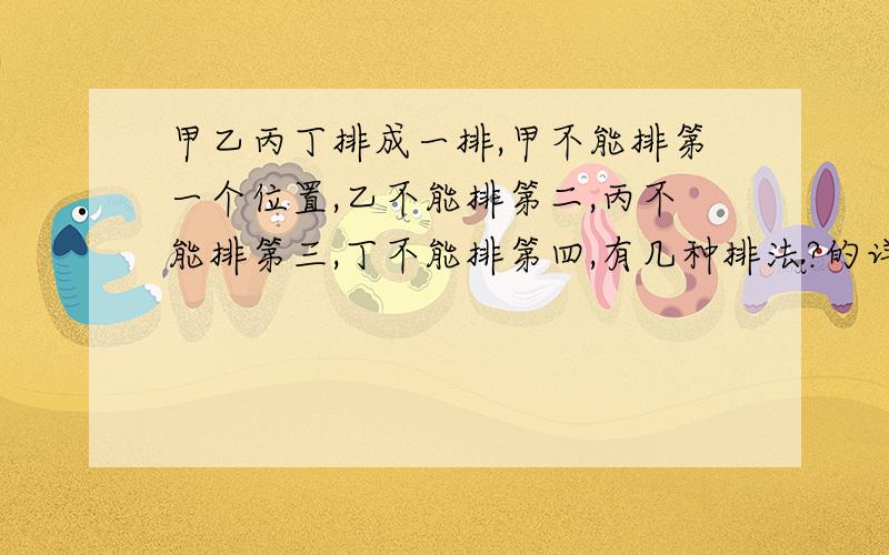 甲乙丙丁排成一排,甲不能排第一个位置,乙不能排第二,丙不能排第三,丁不能排第四,有几种排法?的详解