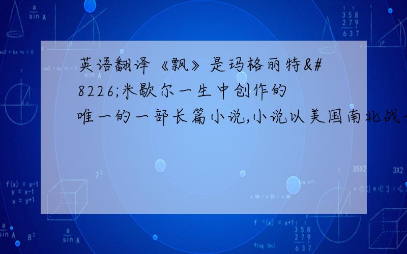 英语翻译《飘》是玛格丽特•米歇尔一生中创作的唯一的一部长篇小说,小说以美国南北战争为背景,讲述女主人公在战前