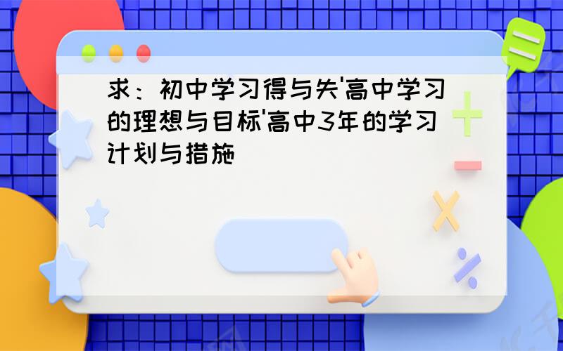 求：初中学习得与失'高中学习的理想与目标'高中3年的学习计划与措施