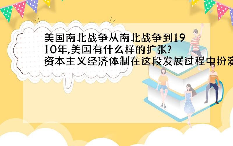 美国南北战争从南北战争到1910年,美国有什么样的扩张?资本主义经济体制在这段发展过程中扮演什么样的角色?谁在扩张中得利