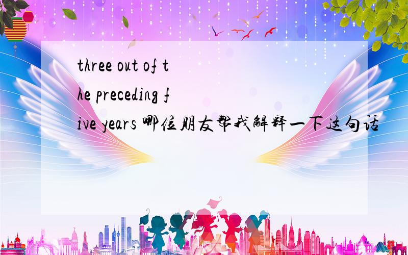 three out of the preceding five years 哪位朋友帮我解释一下这句话