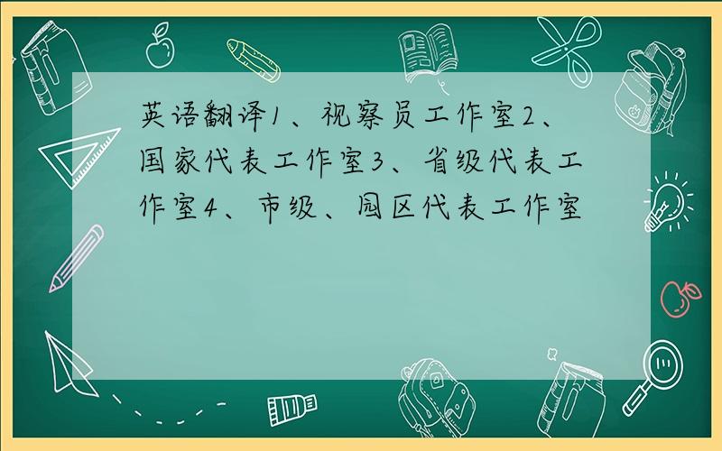 英语翻译1、视察员工作室2、国家代表工作室3、省级代表工作室4、市级、园区代表工作室