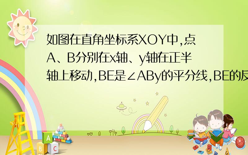 如图在直角坐标系XOY中,点A、B分别在x轴、y轴在正半轴上移动,BE是∠ABy的平分线,BE的反向延长线与∠OAB的平