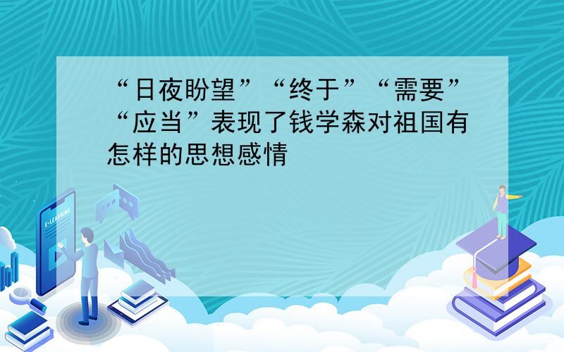 “日夜盼望”“终于”“需要”“应当”表现了钱学森对祖国有怎样的思想感情