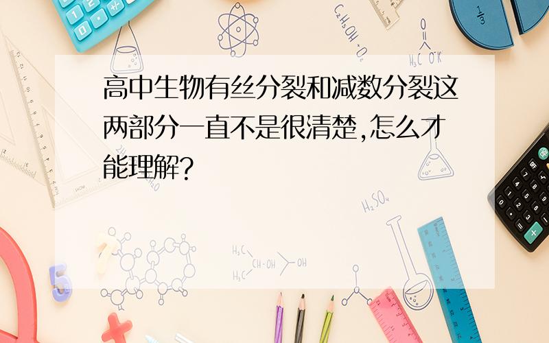 高中生物有丝分裂和减数分裂这两部分一直不是很清楚,怎么才能理解?