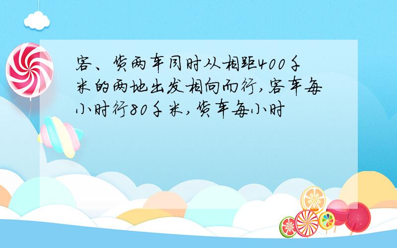 客、货两车同时从相距400千米的两地出发相向而行,客车每小时行80千米,货车每小时