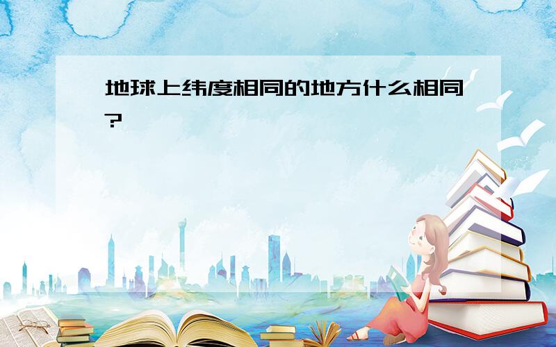 地球上纬度相同的地方什么相同?