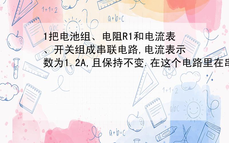 1把电池组、电阻R1和电流表、开关组成串联电路,电流表示数为1.2A,且保持不变.在这个电路里在串联一个10欧姆的电阻R