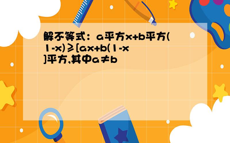 解不等式：a平方x+b平方(1-x)≥[ax+b(1-x]平方,其中a≠b