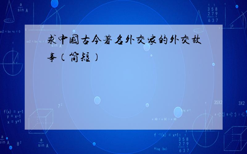 求中国古今著名外交家的外交故事（简短）