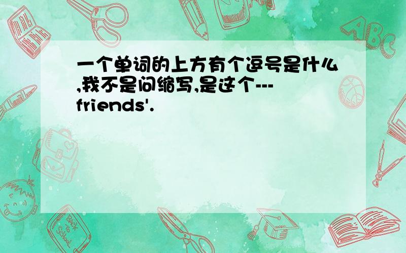 一个单词的上方有个逗号是什么,我不是问缩写,是这个---friends'.