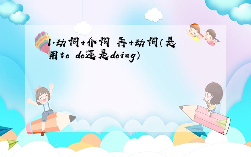 1.动词+介词 再+动词（是用to do还是doing）