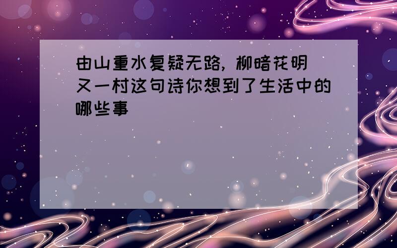 由山重水复疑无路, 柳暗花明又一村这句诗你想到了生活中的哪些事